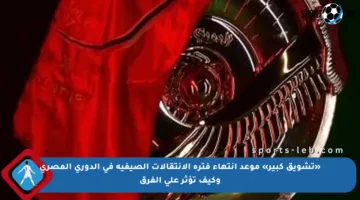 «تشويق كبير» موعد انتهاء فترة الانتقالات الصيفية في الدوري المصري وكيف تؤثر على الفرق